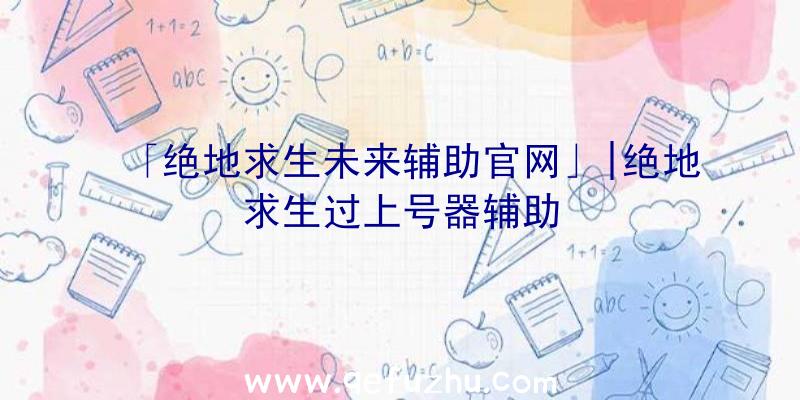 「绝地求生未来辅助官网」|绝地求生过上号器辅助